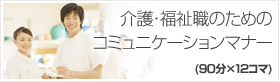 介護・福祉職のためのコミュニケーションマナー (90分×12コマ) (90分×24コマ) 